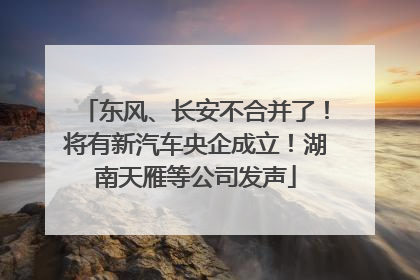 东风、长安不合并了！将有新汽车央企成立！湖南天雁等公司发声