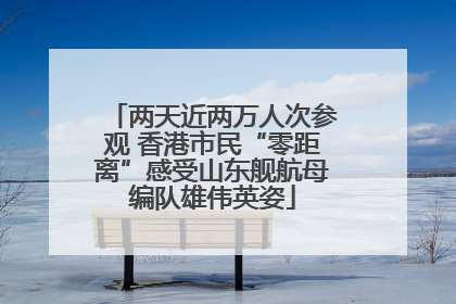两天近两万人次参观 香港市民“零距离”感受山东舰航母编队雄伟英姿