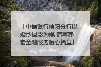 中信银行信阳分行以婚纱摄影为媒 谱写养老金融服务暖心篇章