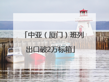 中亚（厦门）班列出口破2万标箱
