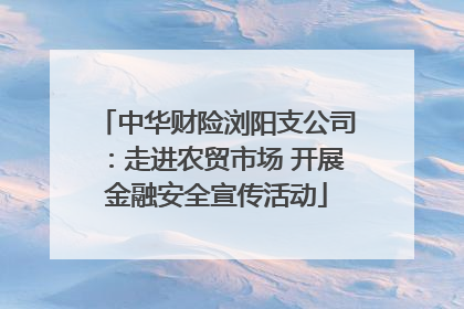 中华财险浏阳支公司：走进农贸市场 开展金融安全宣传活动