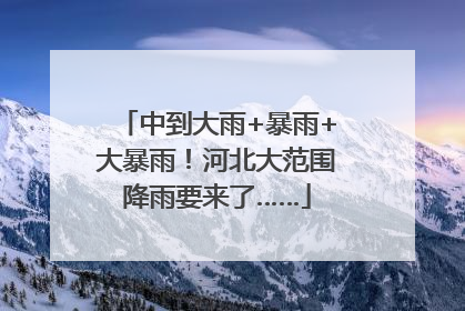 中到大雨+暴雨+大暴雨！河北大范围降雨要来了……