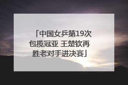 中国女乒第19次包揽冠亚 王楚钦再胜老对手进决赛