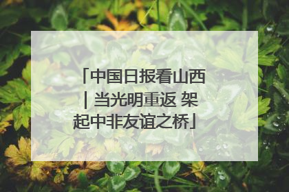 中国日报看山西｜当光明重返 架起中非友谊之桥