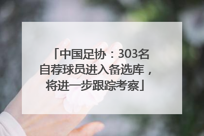 中国足协：303名自荐球员进入备选库，将进一步跟踪考察