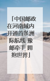 中国邮政在河南域内开通首条洲际航线 豫邮牵手 拥抱世界