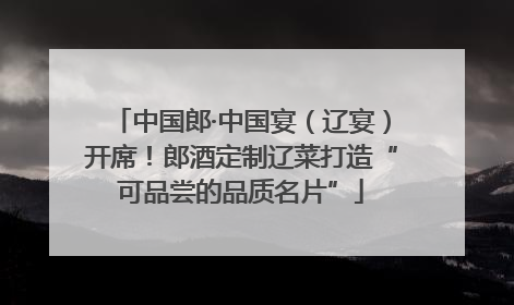 中国郎·中国宴（辽宴）开席！郎酒定制辽菜打造“可品尝的品质名片”