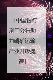 中国银行荆门分行助力磷矿运输产业升级提速