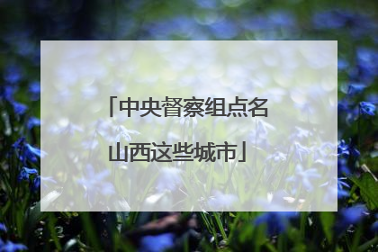 中央督察组点名山西这些城市