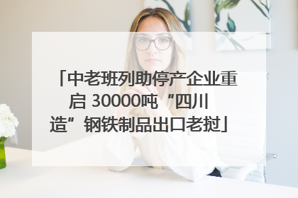 中老班列助停产企业重启 30000吨“四川造”钢铁制品出口老挝
