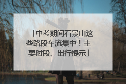 中考期间石景山这些路段车流集中！主要时段、出行提示