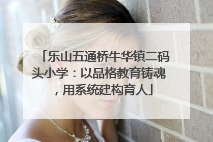 乐山五通桥牛华镇二码头小学：以品格教育铸魂，用系统建构育人