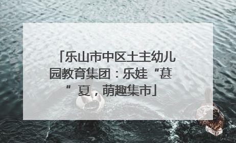 乐山市中区土主幼儿园教育集团：乐娃“葚”夏，萌趣集市