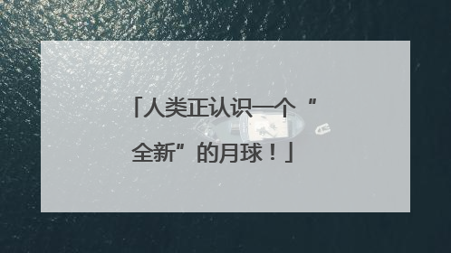 人类正认识一个“全新”的月球！