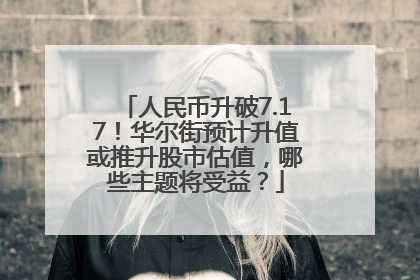 人民币升破7.17！华尔街预计升值或推升股市估值，哪些主题将受益？