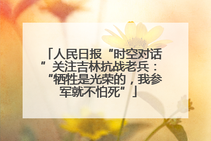 人民日报“时空对话”关注吉林抗战老兵：“牺牲是光荣的，我参军就不怕死”