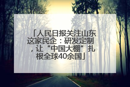 人民日报关注山东这家民企：研发定制，让“中国大棚”扎根全球40余国