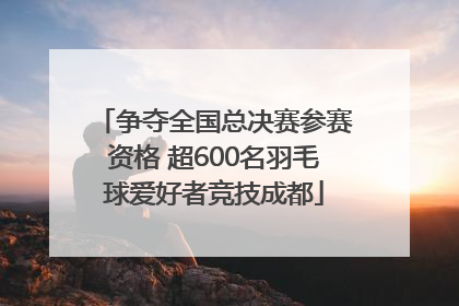 争夺全国总决赛参赛资格 超600名羽毛球爱好者竞技成都