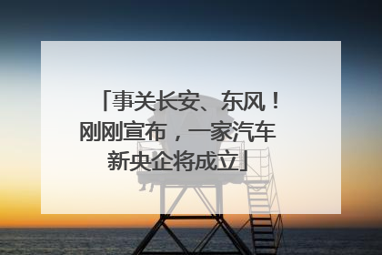 事关长安、东风！刚刚宣布，一家汽车新央企将成立
