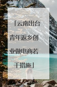 云南出台青年返乡创业做电商若干措施