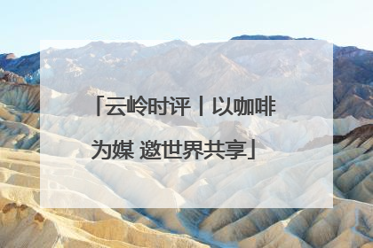 云岭时评丨以咖啡为媒 邀世界共享