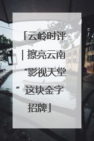 云岭时评｜擦亮云南“影视天堂”这块金字招牌
