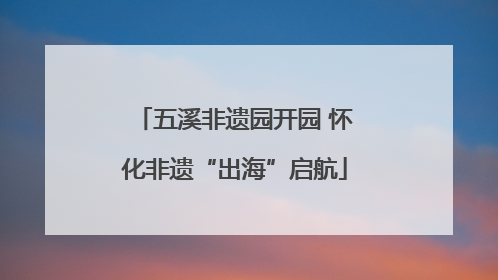 五溪非遗园开园 怀化非遗“出海”启航