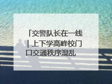 交警队长在一线｜上下学高峰校门口交通秩序混乱 交管经开大队多举措进行整治