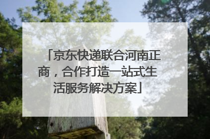 京东快递联合河南正商，合作打造一站式生活服务解决方案