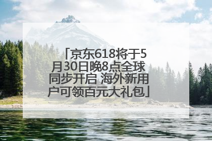 京东618将于5月30日晚8点全球同步开启 海外新用户可领百元大礼包