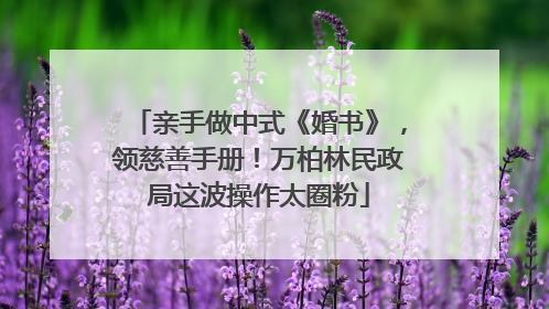 亲手做中式《婚书》，领慈善手册！万柏林民政局这波操作太圈粉