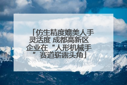 仿生精度媲美人手灵活度 成都高新区企业在“人形机械手”赛道崭露头角