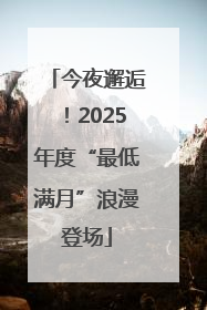 今夜邂逅！2025年度“最低满月”浪漫登场