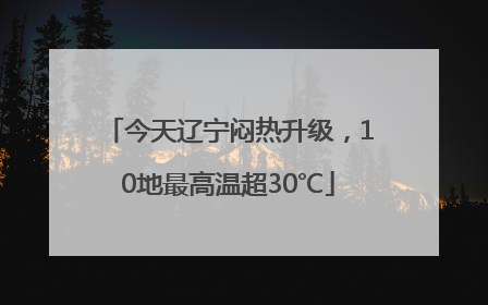 今天辽宁闷热升级，10地最高温超30℃