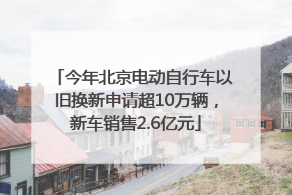 今年北京电动自行车以旧换新申请超10万辆，新车销售2.6亿元