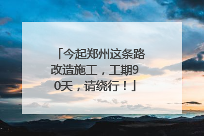 今起郑州这条路改造施工，工期90天，请绕行！