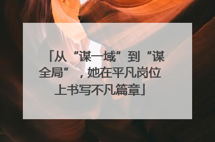 从“谋一域”到“谋全局”，她在平凡岗位上书写不凡篇章