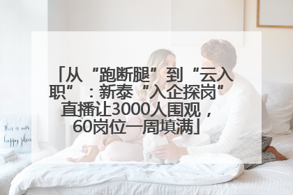 从“跑断腿”到“云入职”：新泰“入企探岗”直播让3000人围观，60岗位一周填满