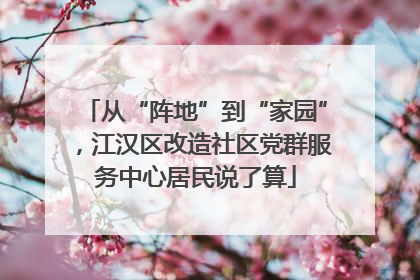 从“阵地”到“家园”，江汉区改造社区党群服务中心居民说了算