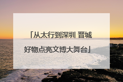从太行到深圳 晋城好物点亮文博大舞台