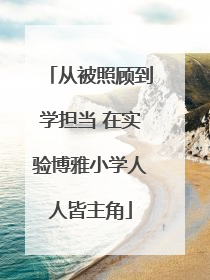 从被照顾到学担当 在实验博雅小学人人皆主角