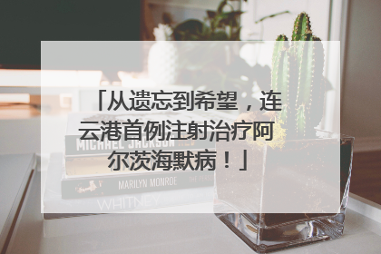 从遗忘到希望，连云港首例注射治疗阿尔茨海默病！