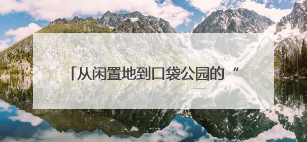 从闲置地到口袋公园的“蝶变” 凤里街道后花社区与居民共筑美好家园