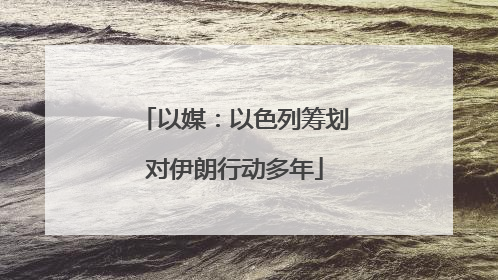 以媒：以色列筹划对伊朗行动多年