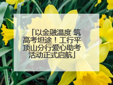 以金融温度 筑高考坦途！工行平顶山分行爱心助考活动正式启航