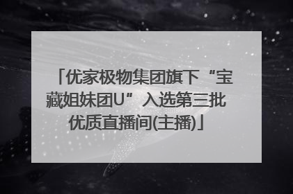 优家极物集团旗下“宝藏姐妹团U”入选第三批优质直播间(主播)