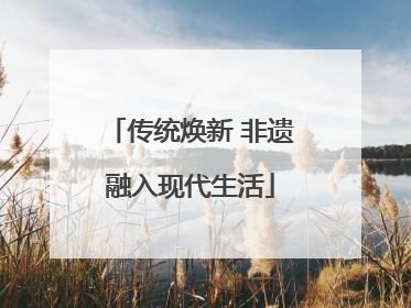 传统焕新 非遗融入现代生活
