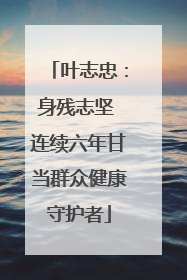 叶志忠：身残志坚 连续六年甘当群众健康守护者