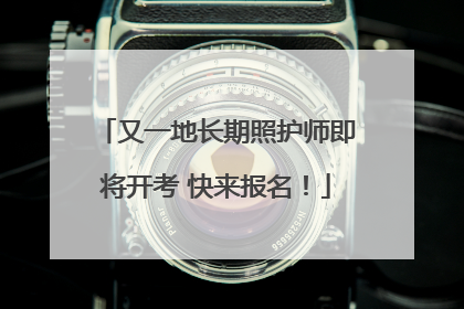 又一地长期照护师即将开考 快来报名！