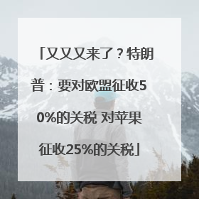 又又又来了？特朗普：要对欧盟征收50%的关税 对苹果征收25%的关税